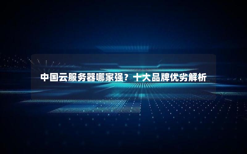 中国云服务器哪家强？十大品牌优劣解析