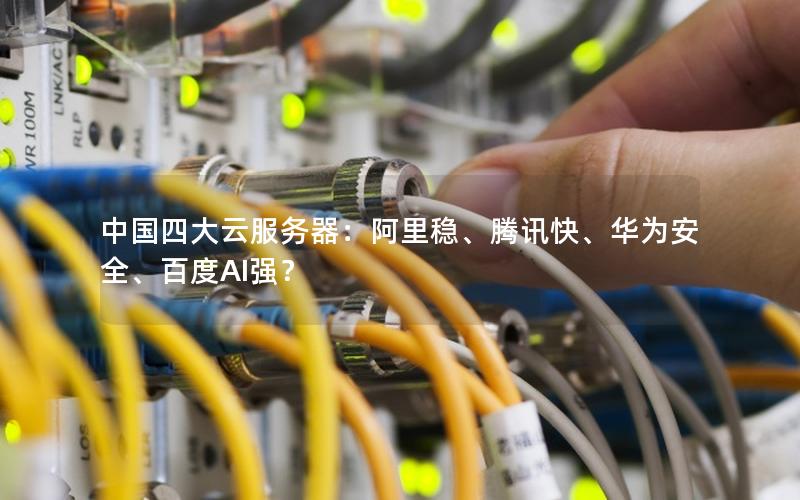中国四大云服务器：阿里稳、腾讯快、华为安全、百度AI强？
