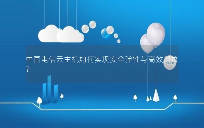 中国电信云主机如何实现安全弹性与高效部署？