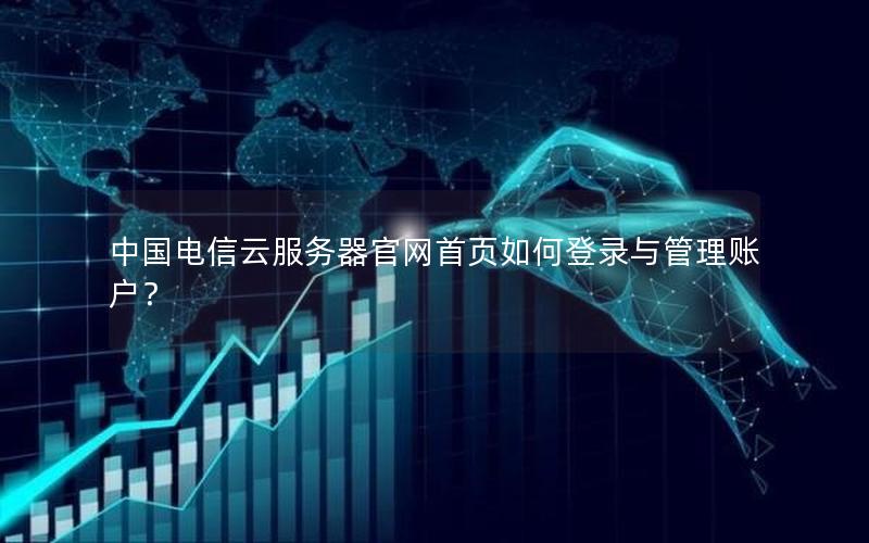 中国电信云服务器官网首页如何登录与管理账户？