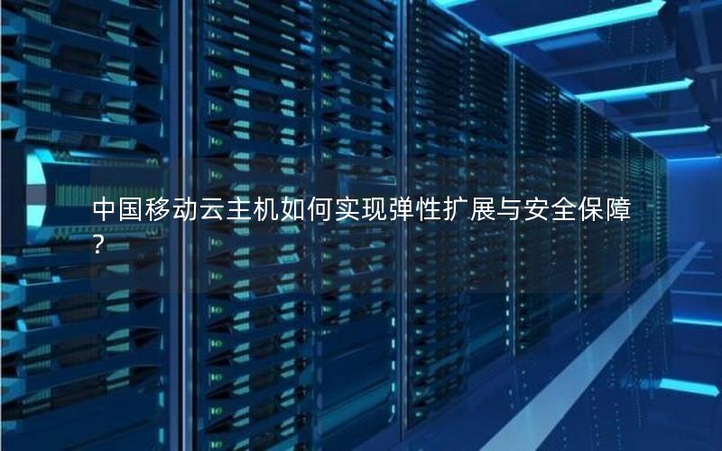 中国移动云主机如何实现弹性扩展与安全保障？