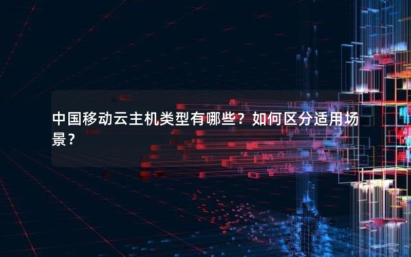 中国移动云主机类型有哪些？如何区分适用场景？