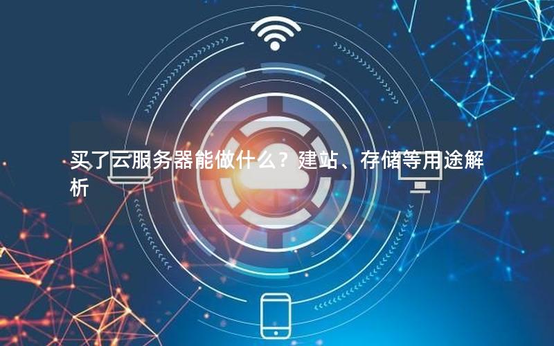 买了云服务器能做什么？建站、存储等用途解析