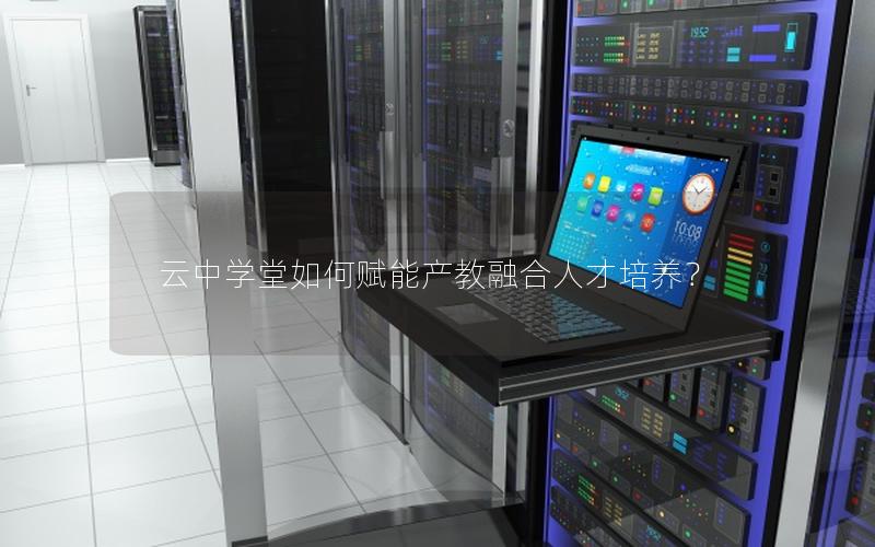 云中学堂如何赋能产教融合人才培养？
