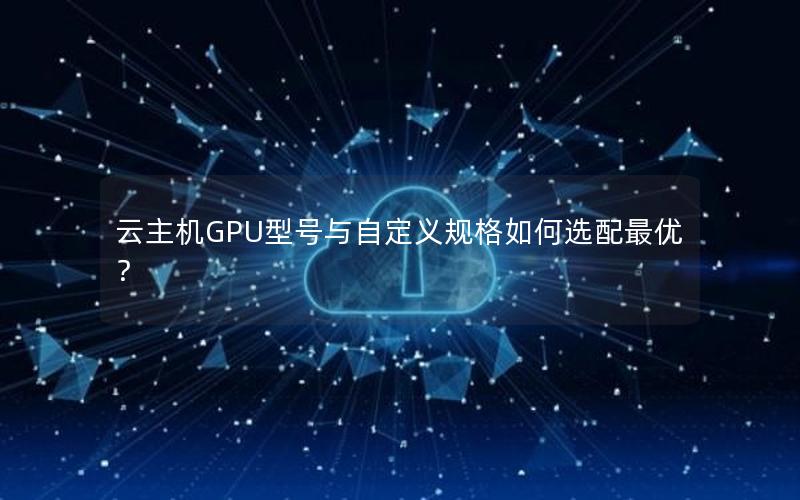 云主机GPU型号与自定义规格如何选配最优？