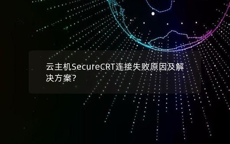 云主机SecureCRT连接失败原因及解决方案？