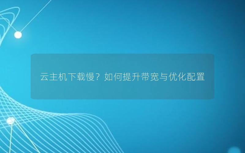 云主机下载慢？如何提升带宽与优化配置