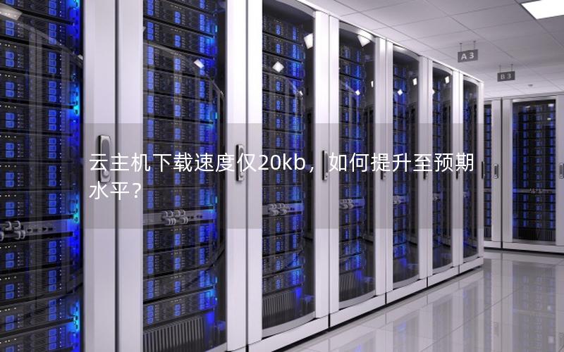 云主机下载速度仅20kb，如何提升至预期水平？