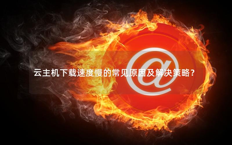 云主机下载速度慢的常见原因及解决策略？