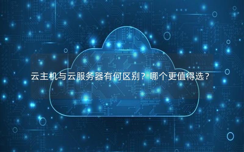 云主机与云服务器有何区别？哪个更值得选？