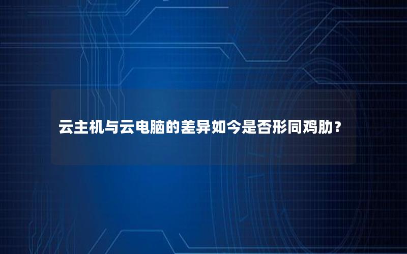 云主机与云电脑的差异如今是否形同鸡肋？