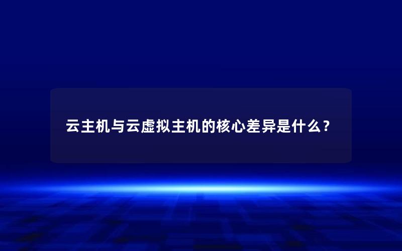 云主机与云虚拟主机的核心差异是什么？