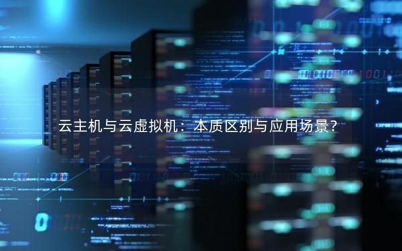 云主机与云虚拟机：本质区别与应用场景？