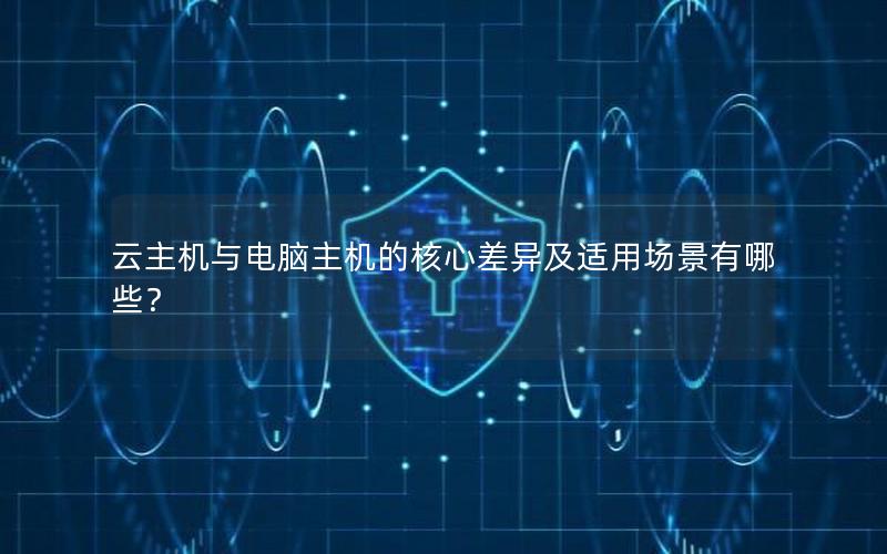 云主机与电脑主机的核心差异及适用场景有哪些？