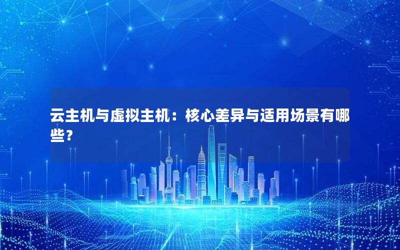 云主机与虚拟主机：核心差异与适用场景有哪些？