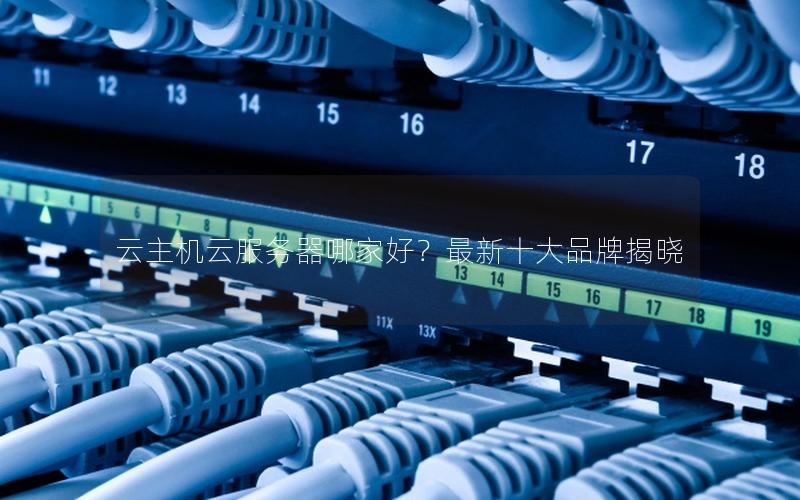 云主机云服务器哪家好？最新十大品牌揭晓