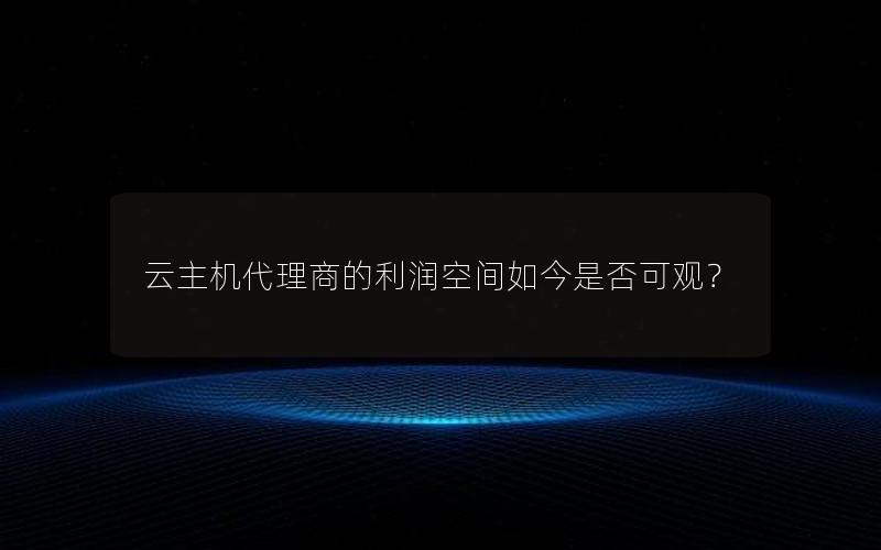 云主机代理商的利润空间如今是否可观？