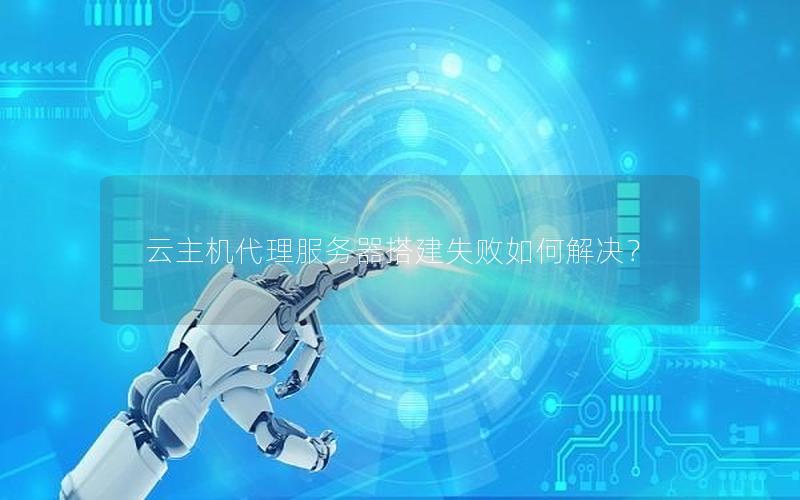 云主机代理服务器搭建失败如何解决？