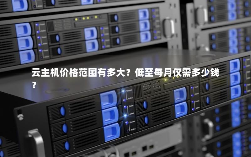 云主机价格范围有多大？低至每月仅需多少钱？