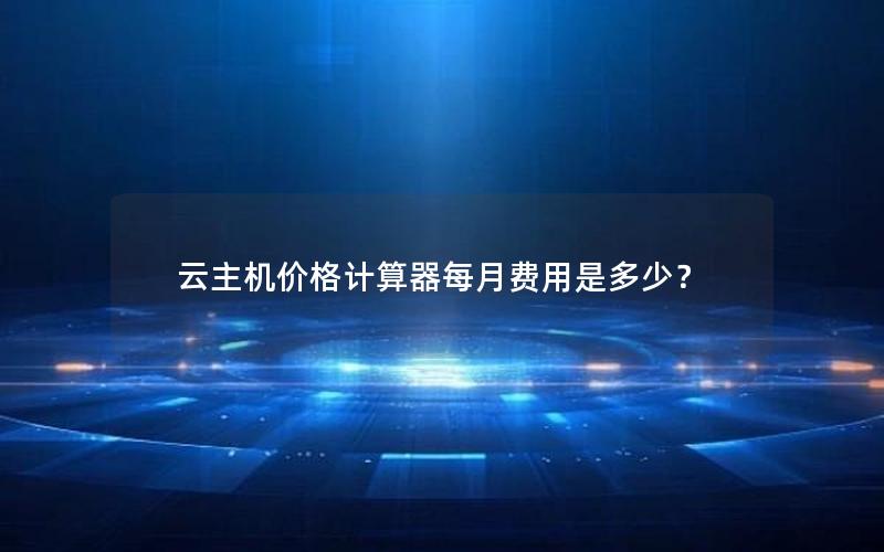 云主机价格计算器每月费用是多少？