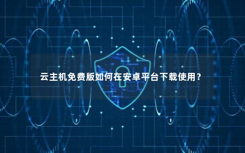 云主机免费版如何在安卓平台下载使用？