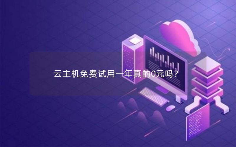 云主机免费试用一年真的0元吗？