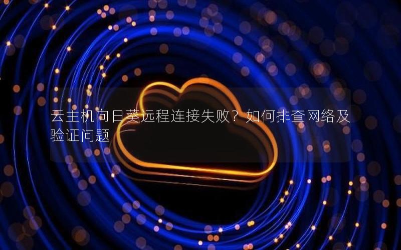 云主机向日葵远程连接失败？如何排查网络及验证问题