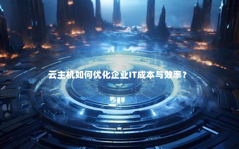 云主机如何优化企业IT成本与效率？