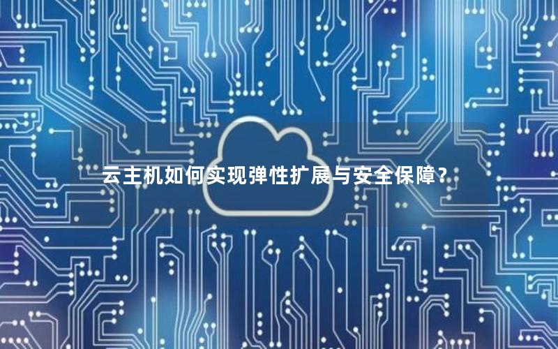 云主机如何实现弹性扩展与安全保障？