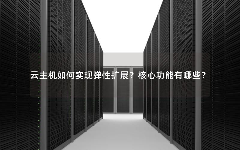 云主机如何实现弹性扩展？核心功能有哪些？