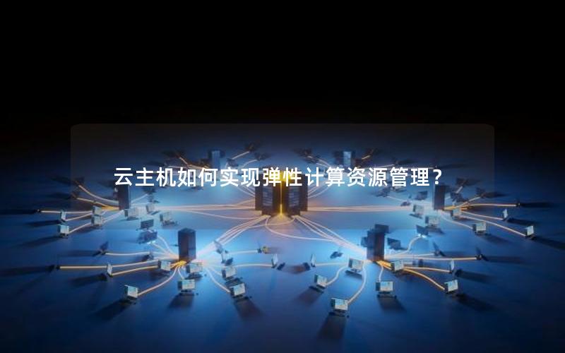云主机如何实现弹性计算资源管理？
