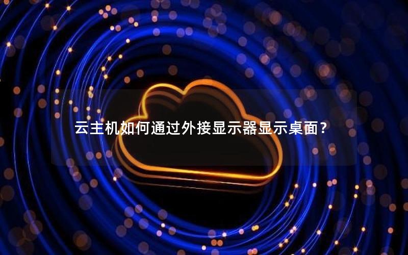 云主机如何通过外接显示器显示桌面？