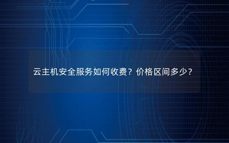 云主机安全服务如何收费？价格区间多少？