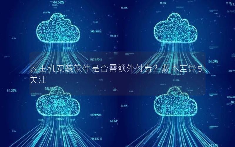 云主机安装软件是否需额外付费？版本差异引关注