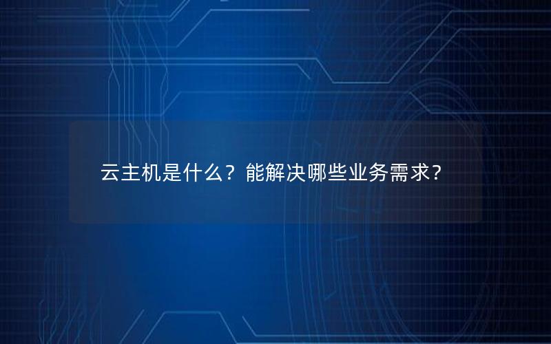 云主机是什么？能解决哪些业务需求？