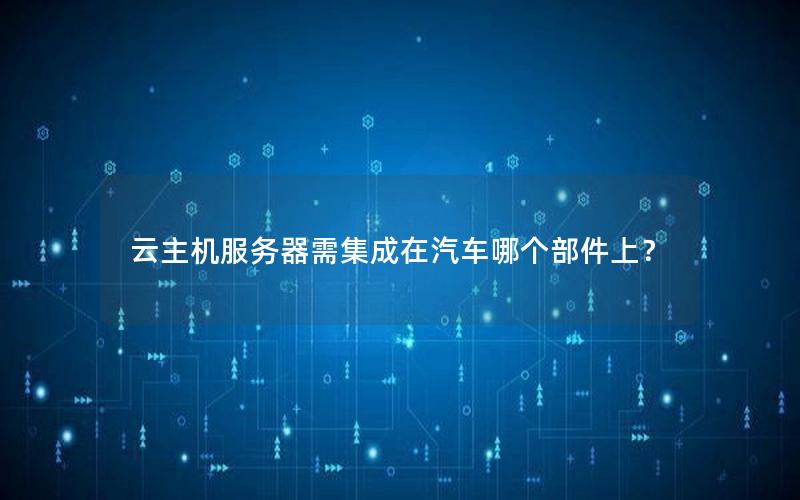 云主机服务器需集成在汽车哪个部件上？