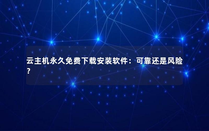 云主机永久免费下载安装软件：可靠还是风险？