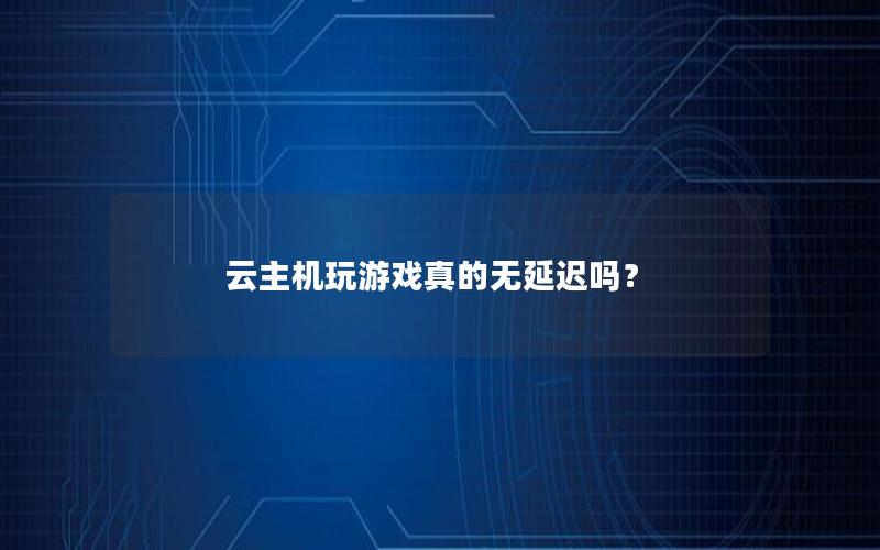 云主机玩游戏真的无延迟吗？