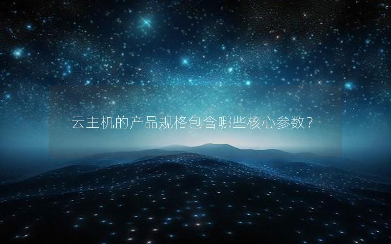 云主机的产品规格包含哪些核心参数？