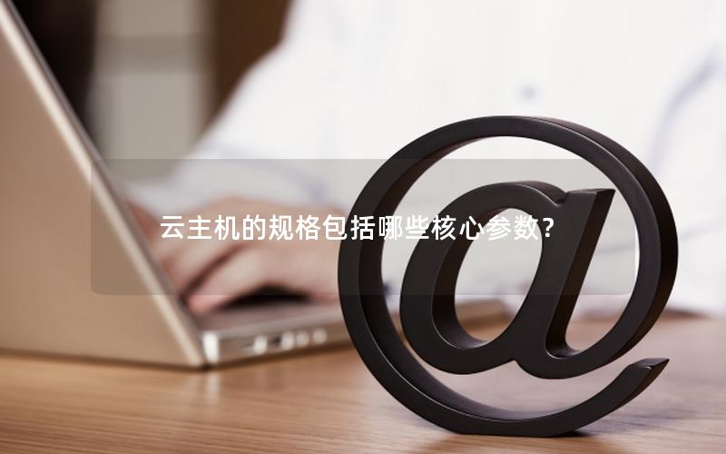 云主机的规格包括哪些核心参数？
