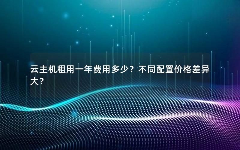 云主机租用一年费用多少？不同配置价格差异大？