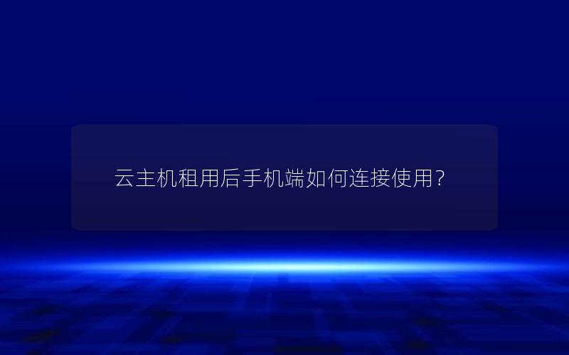 云主机租用后手机端如何连接使用？