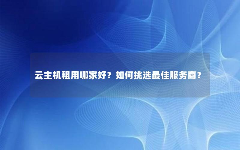 云主机租用哪家好？如何挑选最佳服务商？