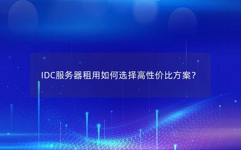 IDC服务器租用如何选择高性价比方案？