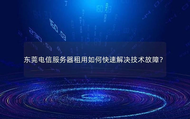东莞电信服务器租用如何快速解决技术故障？