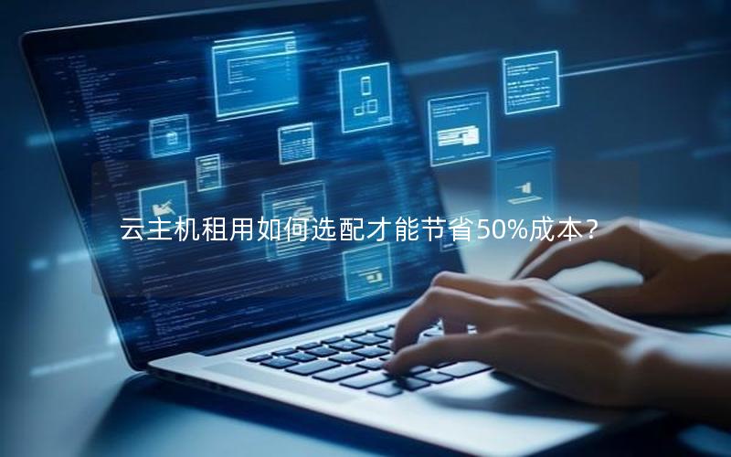 云主机租用如何选配才能节省50%成本？