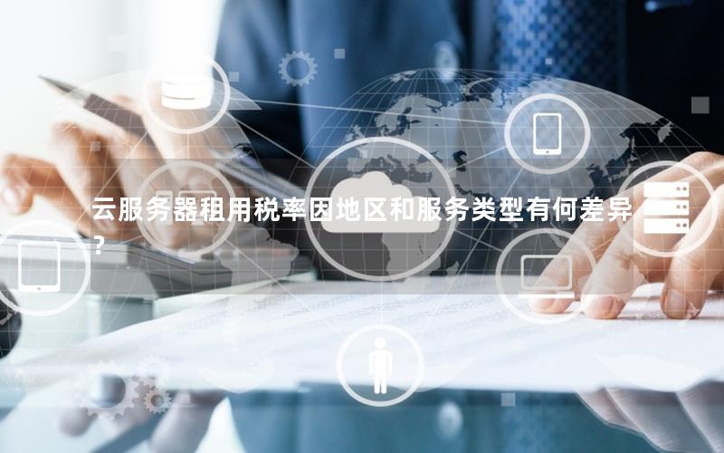 云服务器租用税率因地区和服务类型有何差异？