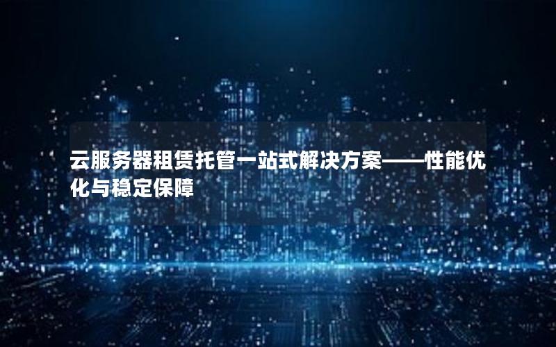 云服务器租赁托管一站式解决方案——性能优化与稳定保障