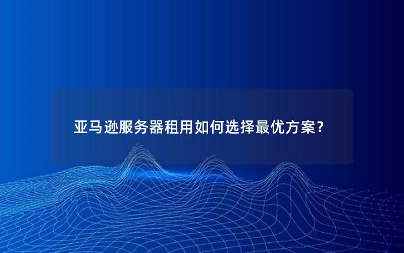 亚马逊服务器租用如何选择最优方案？