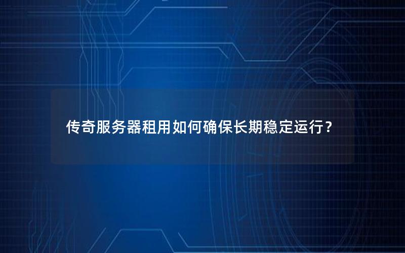 传奇服务器租用如何确保长期稳定运行？